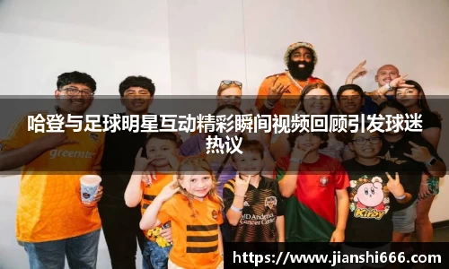 哈登与足球明星互动精彩瞬间视频回顾引发球迷热议