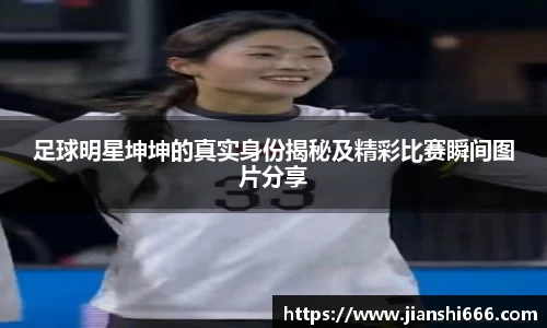 足球明星坤坤的真实身份揭秘及精彩比赛瞬间图片分享